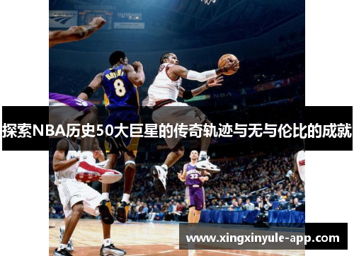 探索NBA历史50大巨星的传奇轨迹与无与伦比的成就