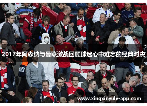 2017年阿森纳与曼联激战回顾球迷心中难忘的经典对决